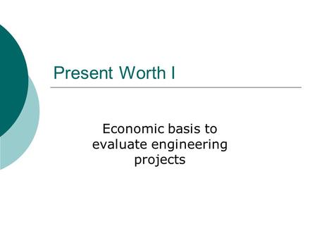 Present Worth I Economic basis to evaluate engineering projects.