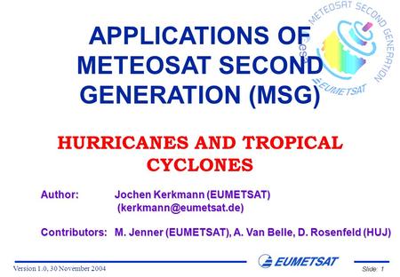 Version 1.0, 30 November 2004 Slide: 1 APPLICATIONS OF METEOSAT SECOND GENERATION (MSG) HURRICANES AND TROPICAL CYCLONES Author:Jochen Kerkmann (EUMETSAT)