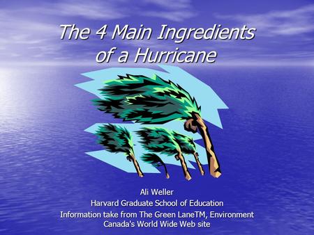 The 4 Main Ingredients of a Hurricane Ali Weller Harvard Graduate School of Education Information take from The Green LaneTM, Environment Canada's World.