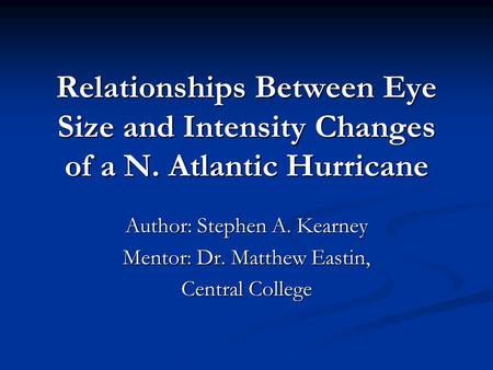 Relationships Between Eye Size and Intensity Changes of a N. Atlantic Hurricane Author: Stephen A. Kearney Mentor: Dr. Matthew Eastin, Central College.
