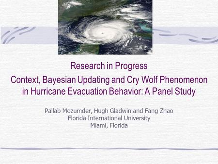 Research in Progress Context, Bayesian Updating and Cry Wolf Phenomenon in Hurricane Evacuation Behavior: A Panel Study Pallab Mozumder, Hugh Gladwin and.