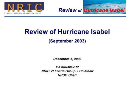 Review of Hurricane Isabel 1 (September 2003) December 5, 2003 PJ Aduskevicz NRIC VI Focus Group 2 Co-Chair NRSC Chair.