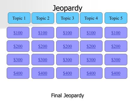 Jeopardy $100 Topic 1Topic 2Topic 3Topic 4Topic 5 $200 $300 $400 $300 $200 $100 $400 $300 $200 $100 $400 $300 $200 $100 $400 $300 $200 $100 Final Jeopardy.