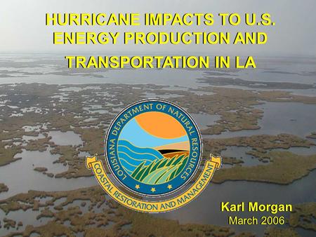 HURRICANE IMPACTS TO U.S. ENERGY PRODUCTION AND TRANSPORTATION IN LA Karl Morgan March 2006 Karl Morgan March 2006.