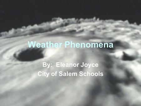 Weather Phenomena By: Eleanor Joyce City of Salem Schools.