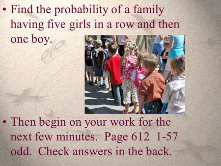 Find the probability of a family having five girls in a row and then one boy. Then begin on your work for the next few minutes. Page 612 1-57 odd. Check.