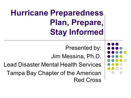 Hurricane Preparedness Plan, Prepare, Stay Informed Presented by: Jim Messina, Ph.D. Lead Disaster Mental Health Services Tampa Bay Chapter of the American.