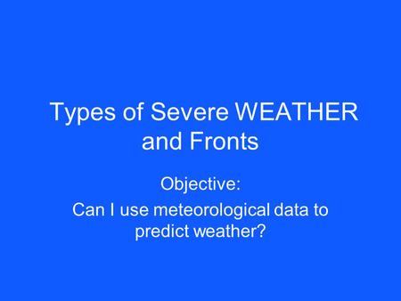 Types of Severe WEATHER and Fronts Objective: Can I use meteorological data to predict weather?