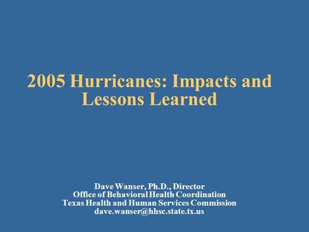 2005 Hurricanes: Impacts and Lessons Learned Dave Wanser, Ph.D., Director Office of Behavioral Health Coordination Texas Health and Human Services Commission.