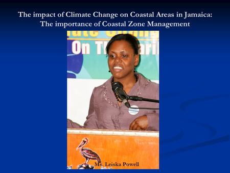 The impact of Climate Change on Coastal Areas in Jamaica: The importance of Coastal Zone Management Ms. Leiska Powell.