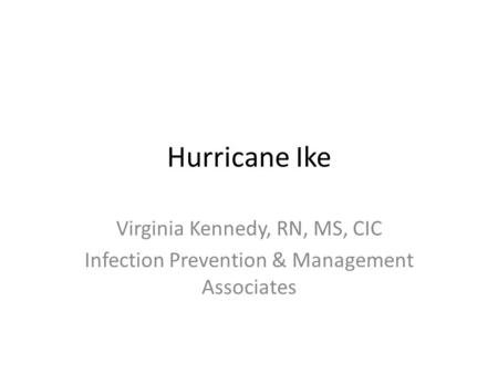 Hurricane Ike Virginia Kennedy, RN, MS, CIC Infection Prevention & Management Associates.