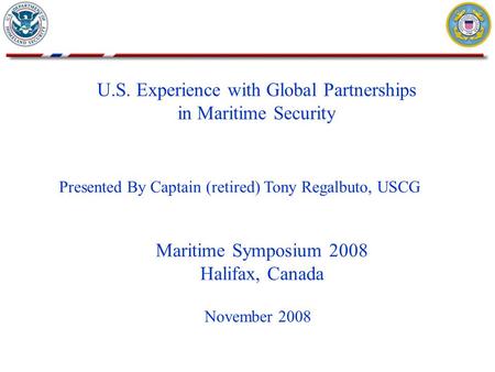 U.S. Experience with Global Partnerships in Maritime Security November 2008 Presented By Captain (retired) Tony Regalbuto, USCG Maritime Symposium 2008.