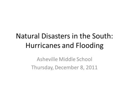 Natural Disasters in the South: Hurricanes and Flooding Asheville Middle School Thursday, December 8, 2011.