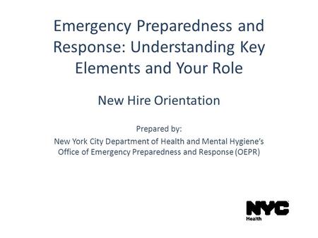 Emergency Preparedness and Response: Understanding Key Elements and Your Role New Hire Orientation Prepared by: New York City Department of Health and.