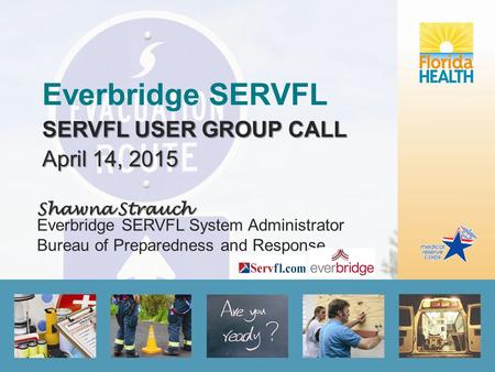 Everbridge SERVFL SERVFL USER GROUP CALL April 14, 2015 Shawna Strauch Shawna Strauch Everbridge SERVFL System Administrator Bureau of Preparedness and.