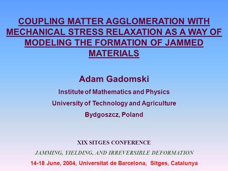 COUPLING MATTER AGGLOMERATION WITH MECHANICAL STRESS RELAXATION AS A WAY OF MODELING THE FORMATION OF JAMMED MATERIALS Adam Gadomski Institute of Mathematics.