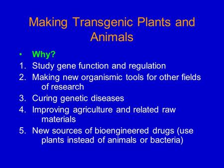 Making Transgenic Plants and Animals Why? 1.Study gene function and regulation 2.Making new organismic tools for other fields of research 3.Curing genetic.