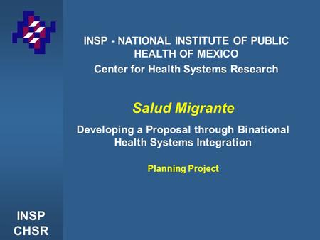 INSP CHSR INSP - NATIONAL INSTITUTE OF PUBLIC HEALTH OF MEXICO Center for Health Systems Research Salud Migrante Developing a Proposal through Binational.