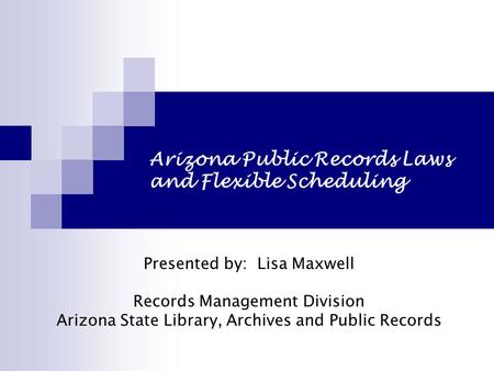 Arizona Public Records Laws and Flexible Scheduling Presented by: Lisa Maxwell Records Management Division Arizona State Library, Archives and Public Records.