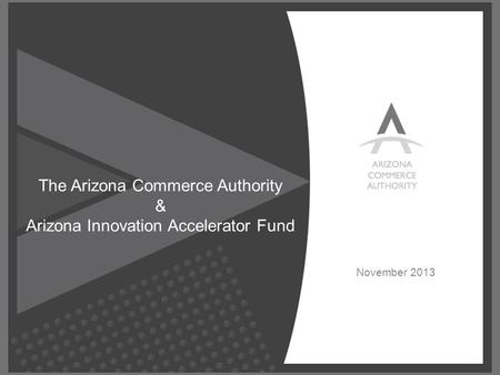 © Confidential, All Rights Reserved. November 2013 The Arizona Commerce Authority & Arizona Innovation Accelerator Fund.