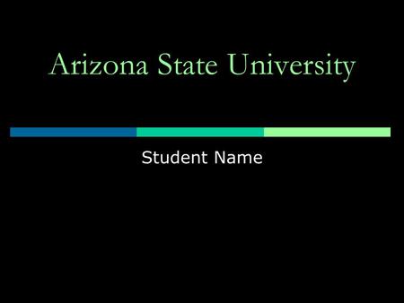Arizona State University Student Name. Arizona State University  “One university, geographically distributed”  ASU Main  ASU East  ASU West.