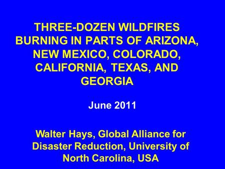 THREE-DOZEN WILDFIRES BURNING IN PARTS OF ARIZONA, NEW MEXICO, COLORADO, CALIFORNIA, TEXAS, AND GEORGIA June 2011 Walter Hays, Global Alliance for Disaster.
