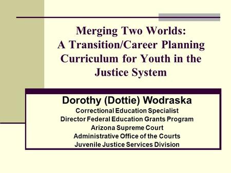 Merging Two Worlds: A Transition/Career Planning Curriculum for Youth in the Justice System Dorothy (Dottie) Wodraska Correctional Education Specialist.