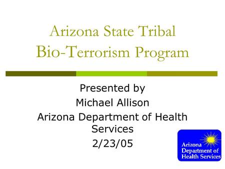 Arizona State Tribal Bio-T errorism Program Presented by Michael Allison Arizona Department of Health Services 2/23/05.