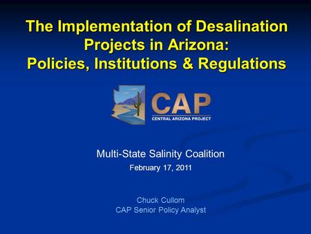 The Implementation of Desalination Projects in Arizona: Policies, Institutions & Regulations Multi-State Salinity Coalition February 17, 2011 Chuck Cullom.