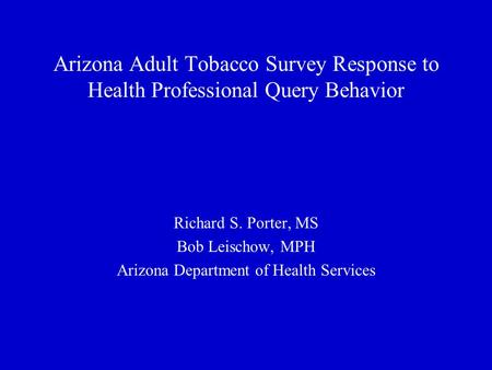 Arizona Adult Tobacco Survey Response to Health Professional Query Behavior Richard S. Porter, MS Bob Leischow, MPH Arizona Department of Health Services.