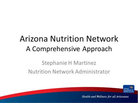 Health and Wellness for all Arizonans Arizona Nutrition Network A Comprehensive Approach Stephanie H Martinez Nutrition Network Administrator.