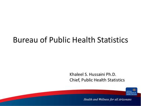 Health and Wellness for all Arizonans Bureau of Public Health Statistics Khaleel S. Hussaini Ph.D. Chief, Public Health Statistics.