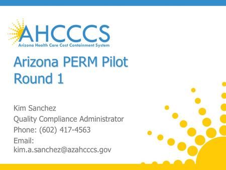 Arizona PERM Pilot Round 1 Kim Sanchez Quality Compliance Administrator Phone: (602) 417-4563