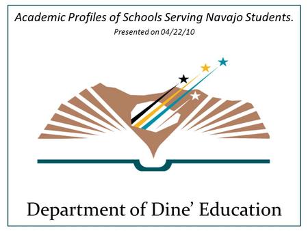 Department of Dine’ Education Academic Profiles of Schools Serving Navajo Students. Presented on 04/22/10 DEPARTMENT of DIN É EDUCATION.