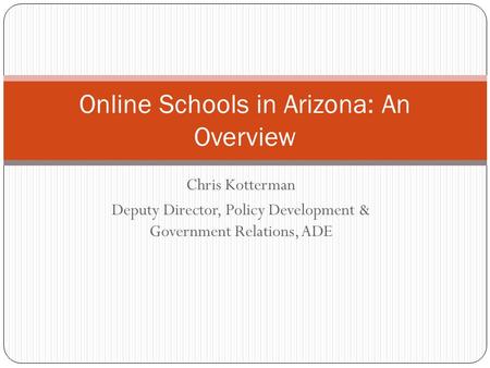Chris Kotterman Deputy Director, Policy Development & Government Relations, ADE Online Schools in Arizona: An Overview.