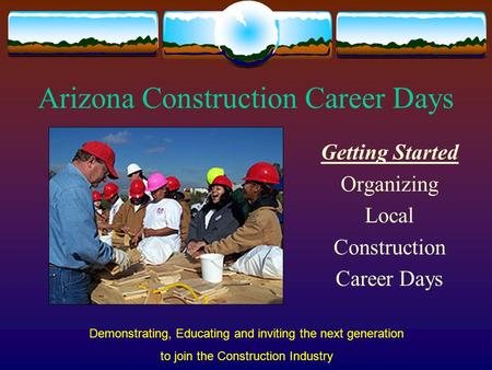 Arizona Construction Career Days Getting Started Organizing Local Construction Career Days Demonstrating, Educating and inviting the next generation to.