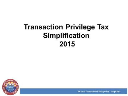 Transaction Privilege Tax Simplification 2015 Arizona Transaction Privilege Tax Simplified.