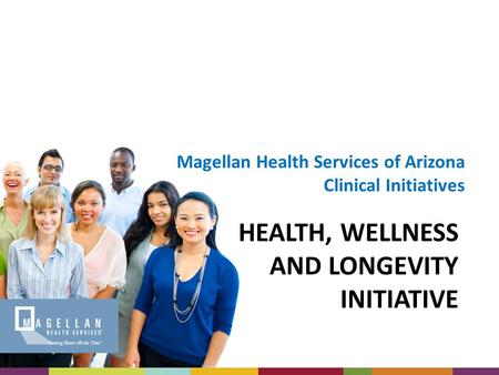 HEALTH, WELLNESS AND LONGEVITY INITIATIVE Magellan Health Services of Arizona Clinical Initiatives.