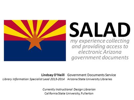 SALAD my experience collecting and providing access to electronic Arizona government documents Lindsay O’Neill Library Information Specialist Lead 2013-2014.