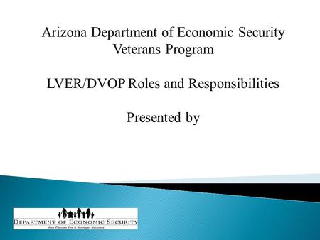 Arizona Department of Economic Security Veterans Program LVER/DVOP Roles and Responsibilities Presented by.