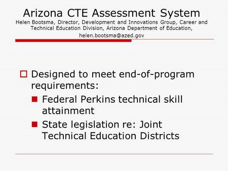 Arizona CTE Assessment System Helen Bootsma, Director, Development and Innovations Group, Career and Technical Education Division, Arizona Department of.