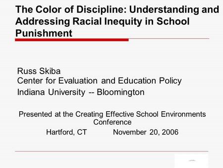 The Color of Discipline: Understanding and Addressing Racial Inequity in School Punishment Russ Skiba Center for Evaluation and Education Policy Indiana.