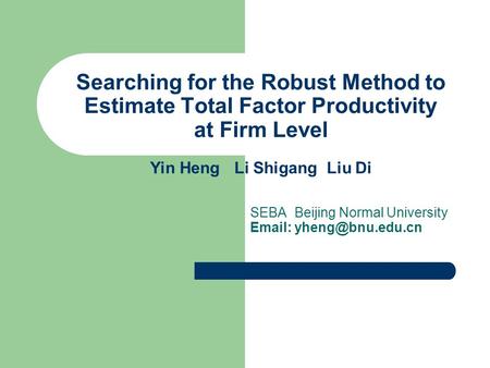 Searching for the Robust Method to Estimate Total Factor Productivity at Firm Level Yin Heng Li Shigang Liu Di SEBA Beijing Normal University