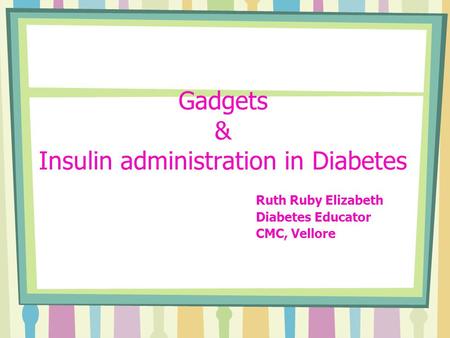Gadgets & Insulin administration in Diabetes Ruth Ruby Elizabeth Diabetes Educator CMC, Vellore.