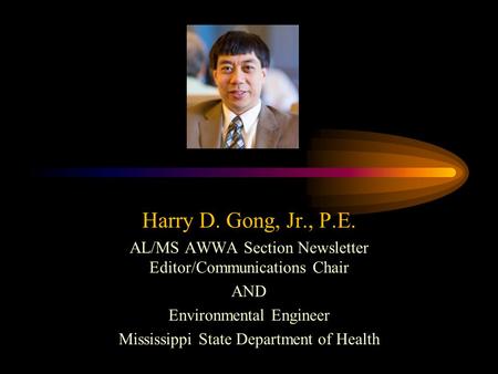 Harry D. Gong, Jr., P.E. AL/MS AWWA Section Newsletter Editor/Communications Chair AND Environmental Engineer Mississippi State Department of Health.