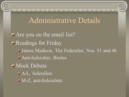 Administrative Details Are you on the email list? Readings for Friday James Madison, The Federalist, Nos. 51 and 46 Anti-federalist, Brutus Mock Debate.