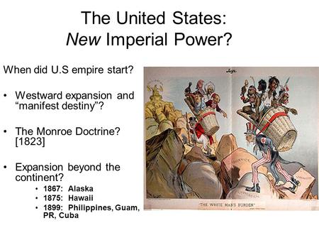 The United States: New Imperial Power? When did U.S empire start? Westward expansion and “manifest destiny”? The Monroe Doctrine? [1823] Expansion beyond.