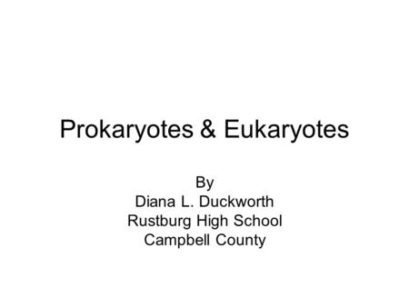 Prokaryotes & Eukaryotes By Diana L. Duckworth Rustburg High School Campbell County.