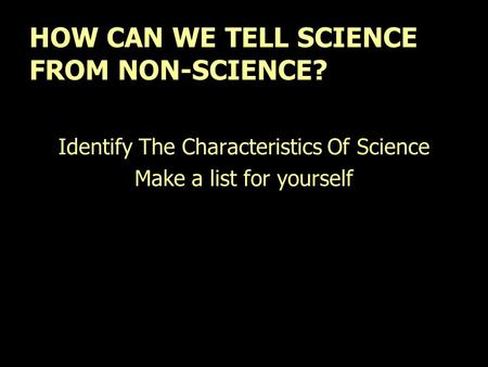 HOW CAN WE TELL SCIENCE FROM NON-SCIENCE? Identify The Characteristics Of Science Make a list for yourself.