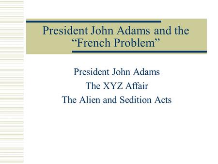President John Adams and the “French Problem” President John Adams The XYZ Affair The Alien and Sedition Acts.